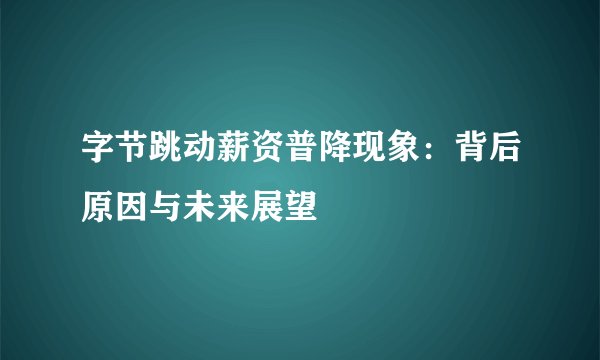 字节跳动薪资普降现象：背后原因与未来展望