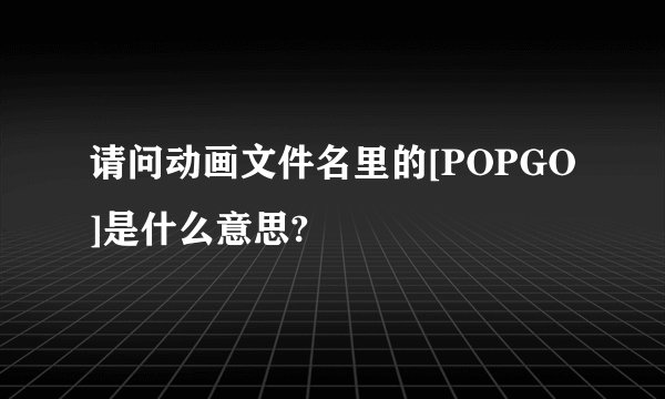 请问动画文件名里的[POPGO]是什么意思?