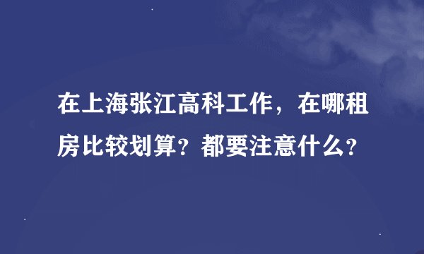 在上海张江高科工作，在哪租房比较划算？都要注意什么？