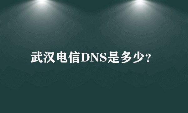 武汉电信DNS是多少？