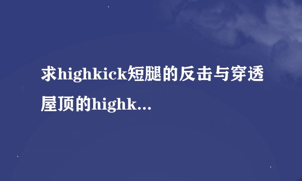 求highkick短腿的反击与穿透屋顶的highkick，打包下载！谢啦！！