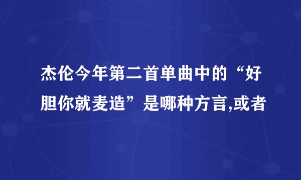 杰伦今年第二首单曲中的“好胆你就麦造”是哪种方言,或者