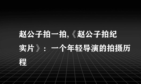 赵公子拍一拍,《赵公子拍纪实片》:一个年轻导演的拍摄历程