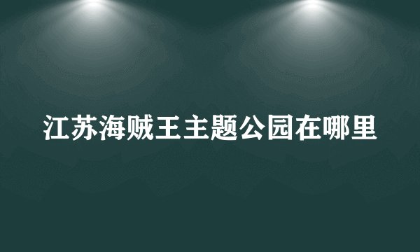 江苏海贼王主题公园在哪里