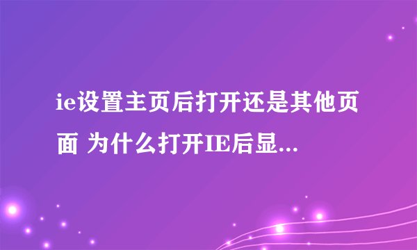 ie设置主页后打开还是其他页面 为什么打开IE后显示的不是主页而是别的网页