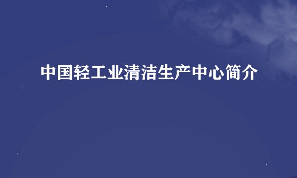 中国轻工业清洁生产中心简介