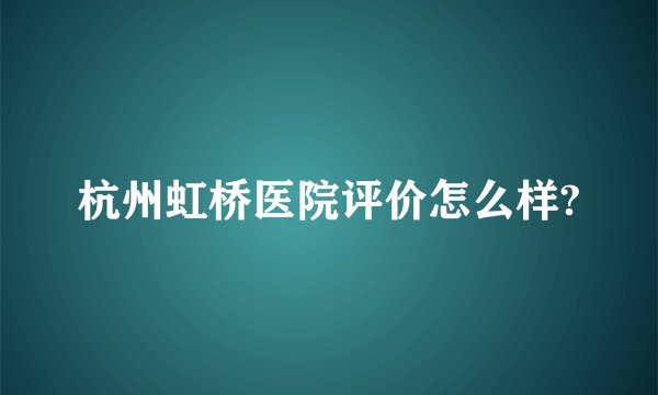 杭州虹桥医院评价怎么样?