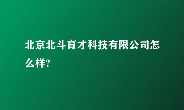北京北斗育才科技有限公司怎么样?