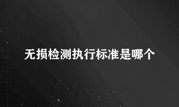 无损检测执行标准是哪个