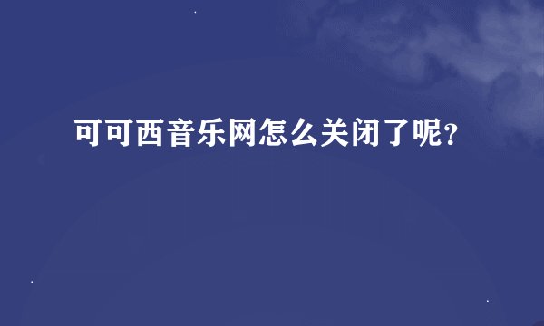 可可西音乐网怎么关闭了呢？