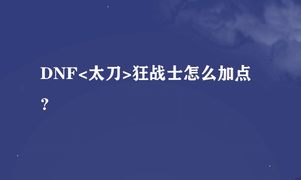 DNF<太刀>狂战士怎么加点？