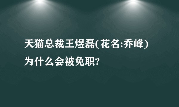 天猫总裁王煜磊(花名:乔峰)为什么会被免职?