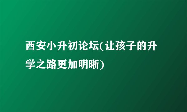 西安小升初论坛(让孩子的升学之路更加明晰)