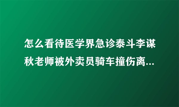 怎么看待医学界急诊泰斗李谋秋老师被外卖员骑车撞伤离世一事？