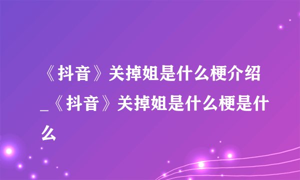 《抖音》关掉姐是什么梗介绍_《抖音》关掉姐是什么梗是什么