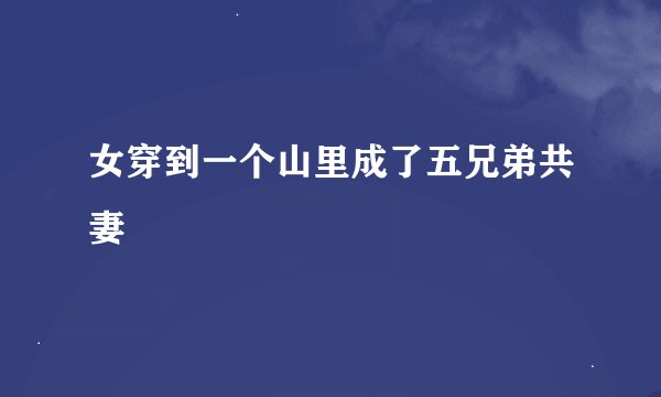 女穿到一个山里成了五兄弟共妻