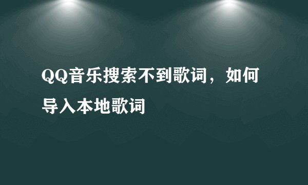 QQ音乐搜索不到歌词，如何导入本地歌词