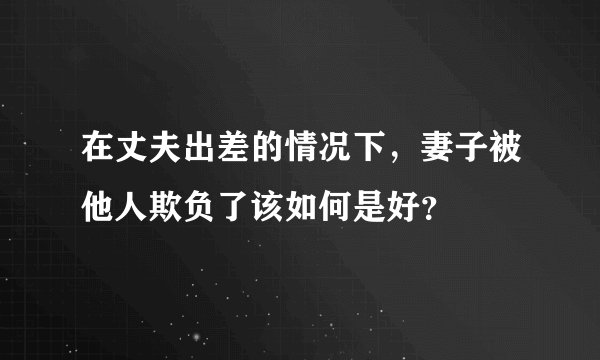 在丈夫出差的情况下，妻子被他人欺负了该如何是好？