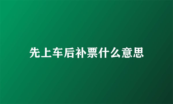 先上车后补票什么意思