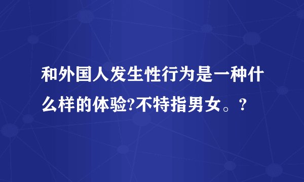 和外国人发生性行为是一种什么样的体验?不特指男女。?