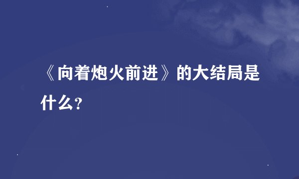 《向着炮火前进》的大结局是什么？