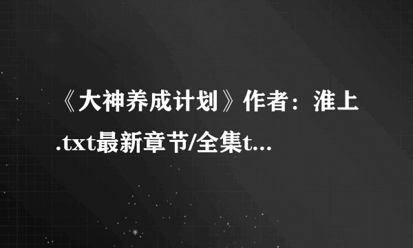 《大神养成计划》作者：淮上.txt最新章节/全集txt免费下载