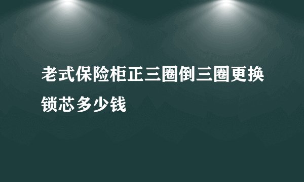 老式保险柜正三圈倒三圈更换锁芯多少钱