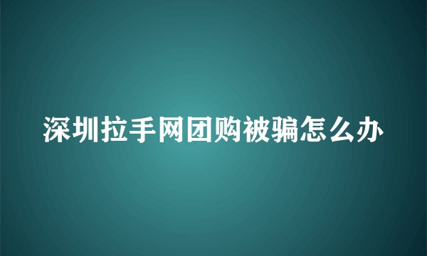深圳拉手网团购被骗怎么办