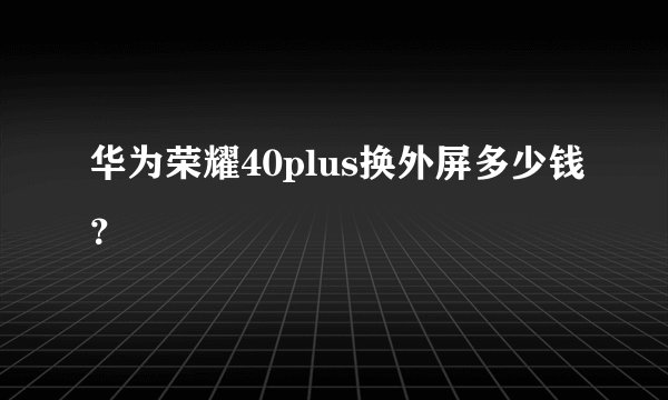 华为荣耀40plus换外屏多少钱？