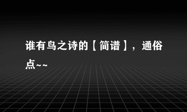 谁有鸟之诗的【简谱】，通俗点~~