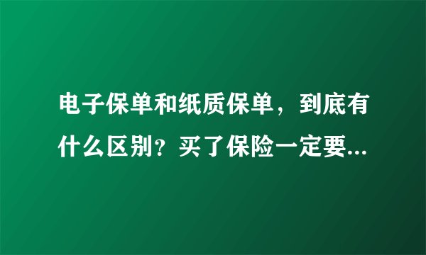 电子保单和纸质保单，到底有什么区别？买了保险一定要纸质保单吗？