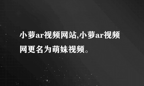 小萝ar视频网站,小萝ar视频网更名为萌妹视频。