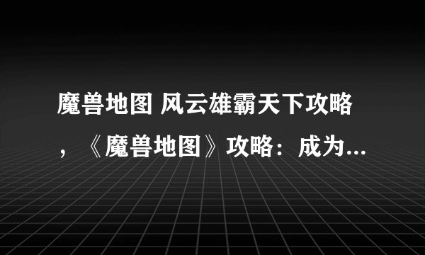 魔兽地图 风云雄霸天下攻略，《魔兽地图》攻略：成为风云雄霸！