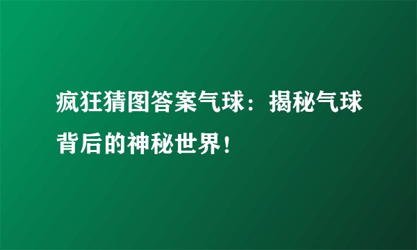 疯狂猜图答案气球：揭秘气球背后的神秘世界！