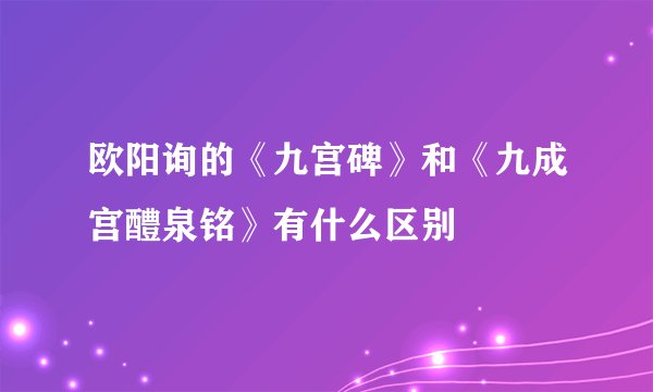 欧阳询的《九宫碑》和《九成宫醴泉铭》有什么区别