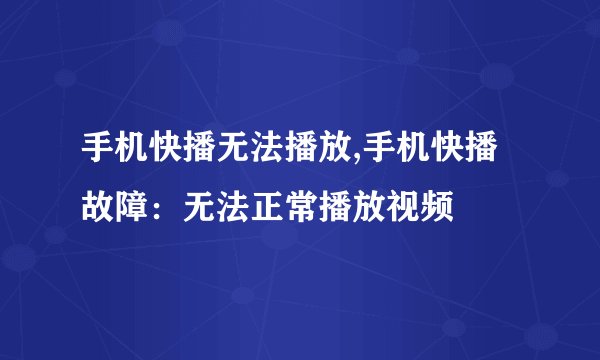 手机快播无法播放,手机快播故障：无法正常播放视频