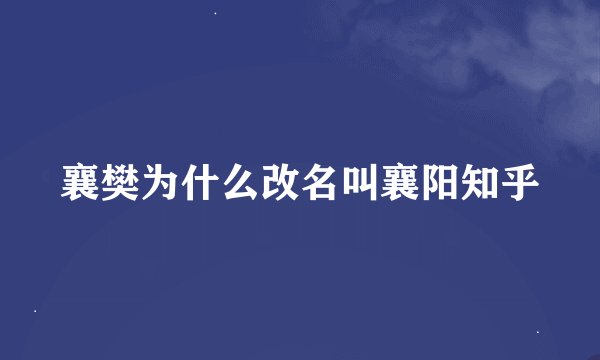 襄樊为什么改名叫襄阳知乎