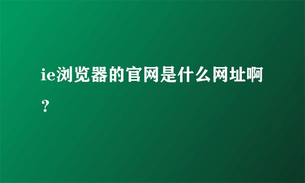 ie浏览器的官网是什么网址啊？