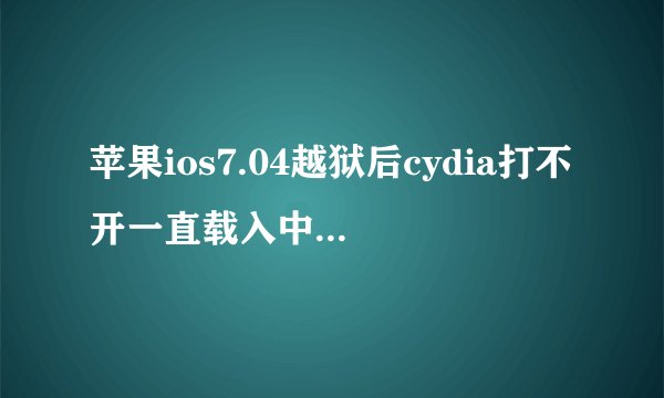苹果ios7.04越狱后cydia打不开一直载入中的解决方法