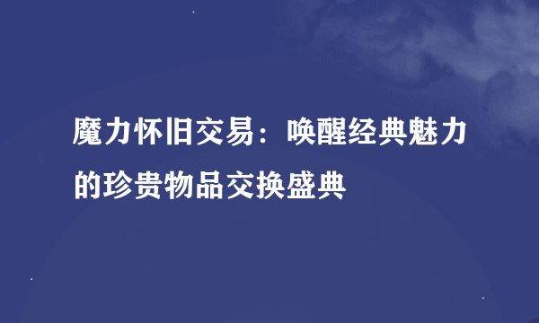 魔力怀旧交易：唤醒经典魅力的珍贵物品交换盛典