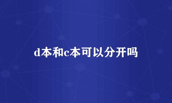 d本和c本可以分开吗