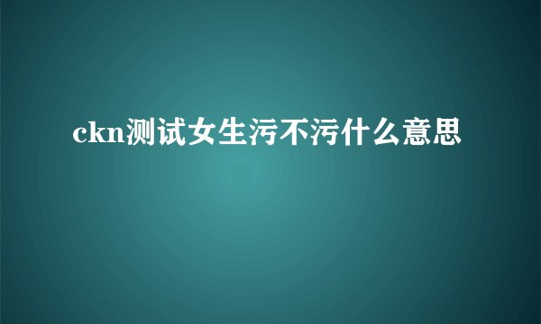 ckn测试女生污不污什么意思