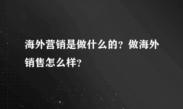 海外营销是做什么的？做海外销售怎么样？