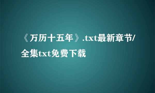 《万历十五年》.txt最新章节/全集txt免费下载
