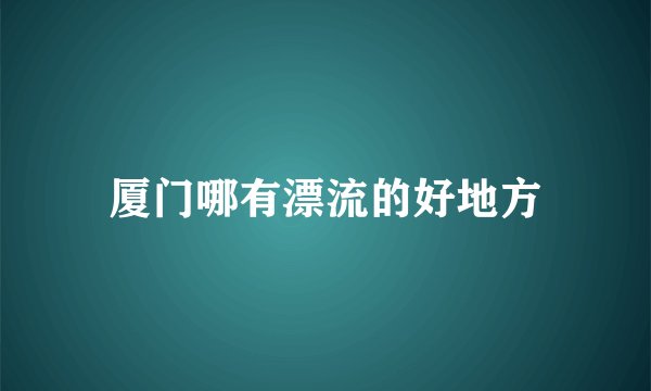 厦门哪有漂流的好地方