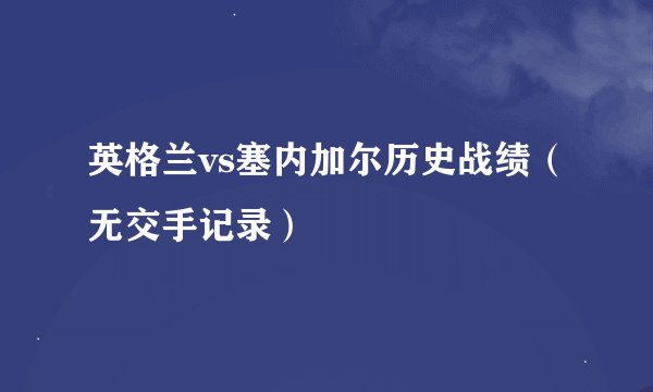 英格兰vs塞内加尔历史战绩（无交手记录）