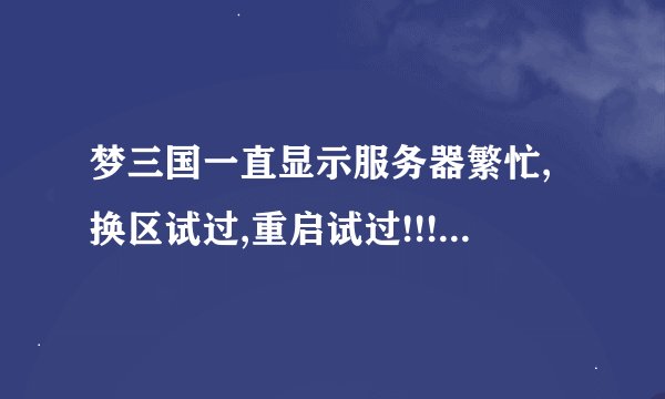 梦三国一直显示服务器繁忙,换区试过,重启试过!!!求大神教我怎么...