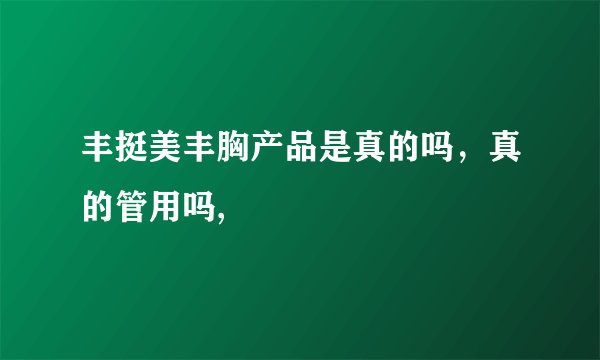丰挺美丰胸产品是真的吗，真的管用吗,