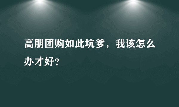 高朋团购如此坑爹，我该怎么办才好？