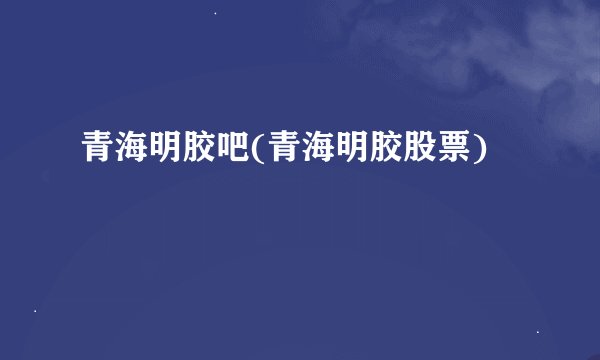 青海明胶吧(青海明胶股票)